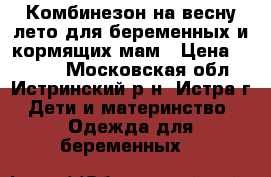 Комбинезон на весну-лето для беременных и кормящих мам › Цена ­ 2 500 - Московская обл., Истринский р-н, Истра г. Дети и материнство » Одежда для беременных   